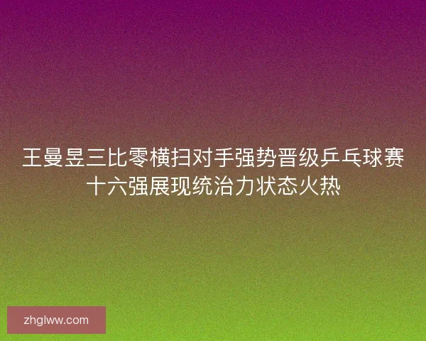 王曼昱三比零横扫对手强势晋级乒乓球赛十六强展现统治力状态火热