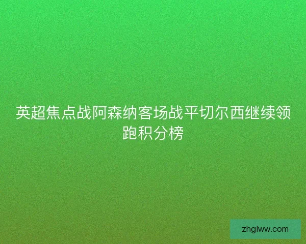 英超焦点战阿森纳客场战平切尔西继续领跑积分榜