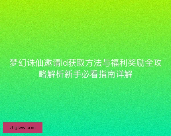 梦幻诛仙邀请id获取方法与福利奖励全攻略解析新手必看指南详解